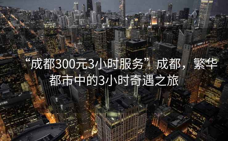 “成都300元3小時服務”成都，繁華都市中的3小時奇遇之旅