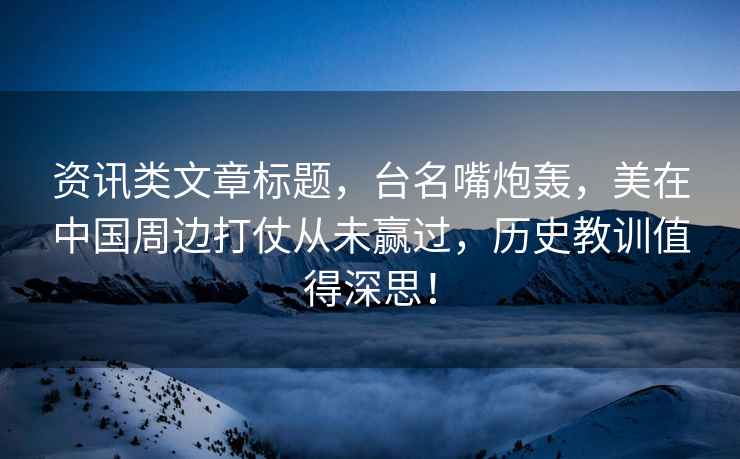 資訊類文章標題，臺名嘴炮轟，美在中國周邊打仗從未贏過，歷史教訓值得深思！
