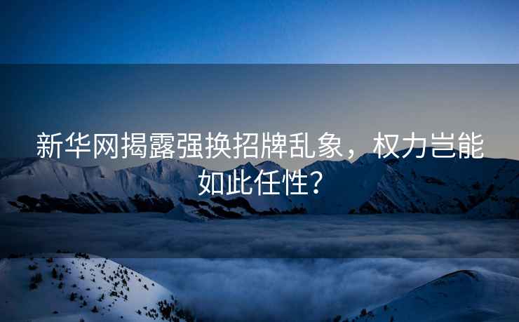 新華網揭露強換招牌亂象，權力豈能如此任性？