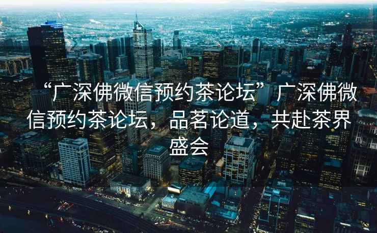 “廣深佛微信預約茶論壇”廣深佛微信預約茶論壇，品茗論道，共赴茶界盛會