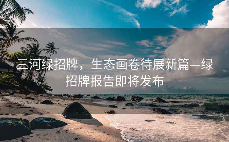三河綠招牌，生態(tài)畫(huà)卷待展新篇—綠招牌報(bào)告即將發(fā)布