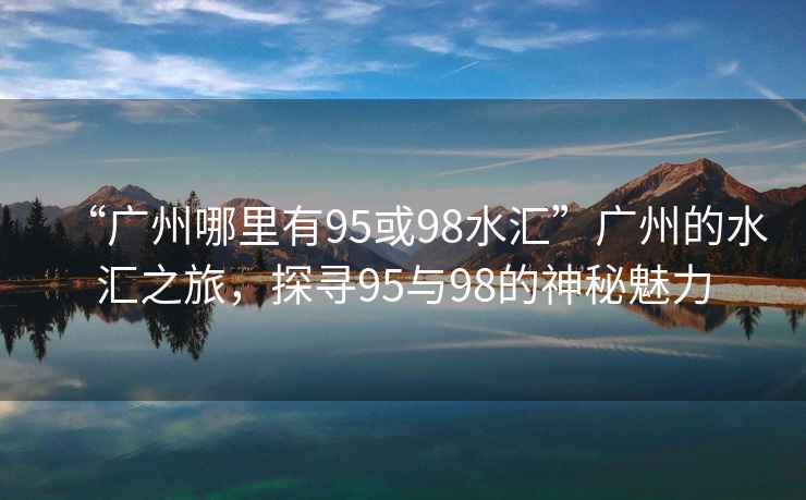 “廣州哪里有95或98水匯”廣州的水匯之旅，探尋95與98的神秘魅力