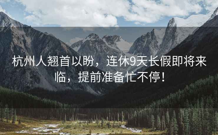 杭州人翹首以盼，連休9天長(zhǎng)假即將來(lái)臨，提前準(zhǔn)備忙不停！