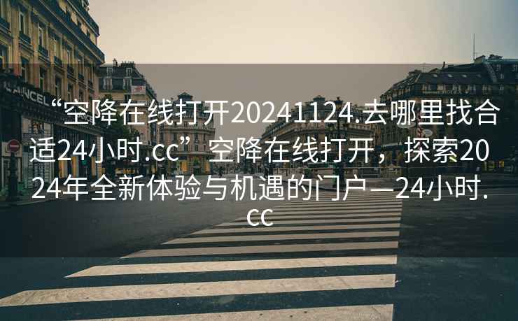 “空降在線打開20241124.去哪里找合適24小時.cc”空降在線打開，探索2024年全新體驗與機遇的門戶—24小時.cc