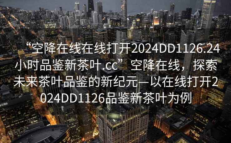 “空降在線在線打開(kāi)2024DD1126.24小時(shí)品鑒新茶葉.cc”空降在線，探索未來(lái)茶葉品鑒的新紀(jì)元—以在線打開(kāi)2024DD1126品鑒新茶葉為例