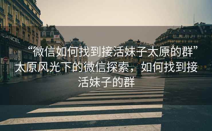 “微信如何找到接活妹子太原的群”太原風光下的微信探索，如何找到接活妹子的群