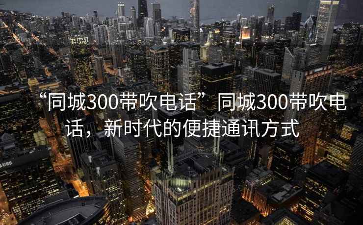 “同城300帶吹電話”同城300帶吹電話，新時代的便捷通訊方式