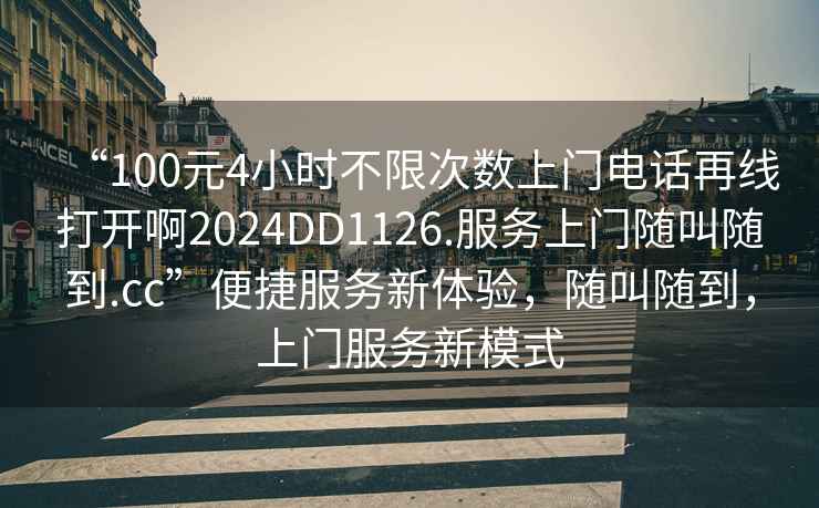 “100元4小時不限次數上門電話再線打開啊2024DD1126.服務上門隨叫隨到.cc”便捷服務新體驗，隨叫隨到，上門服務新模式