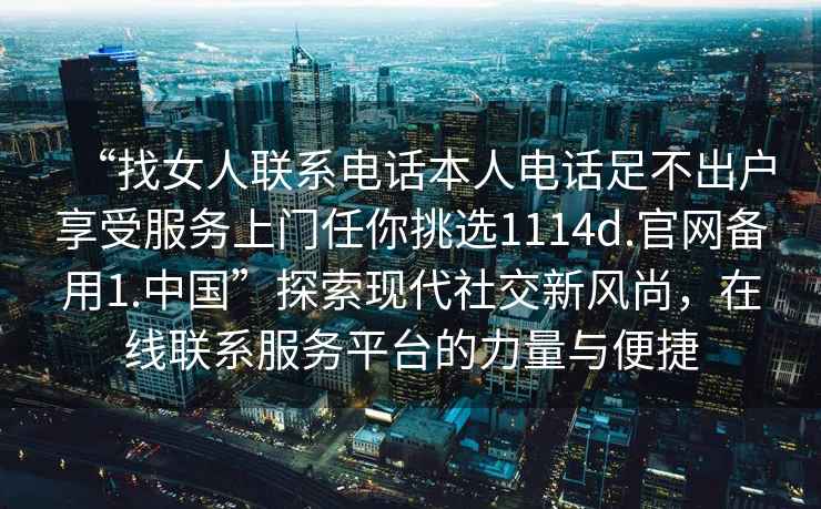 “找女人聯(lián)系電話本人電話足不出戶享受服務(wù)上門任你挑選1114d.官網(wǎng)備用1.中國”探索現(xiàn)代社交新風尚，在線聯(lián)系服務(wù)平臺的力量與便捷