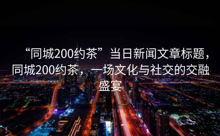 “同城200約茶”當(dāng)日新聞文章標(biāo)題，同城200約茶，一場(chǎng)文化與社交的交融盛宴