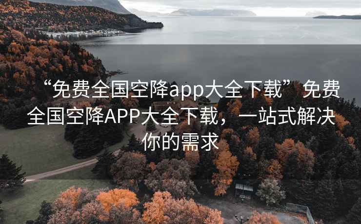 “免費全國空降app大全下載”免費全國空降APP大全下載，一站式解決你的需求