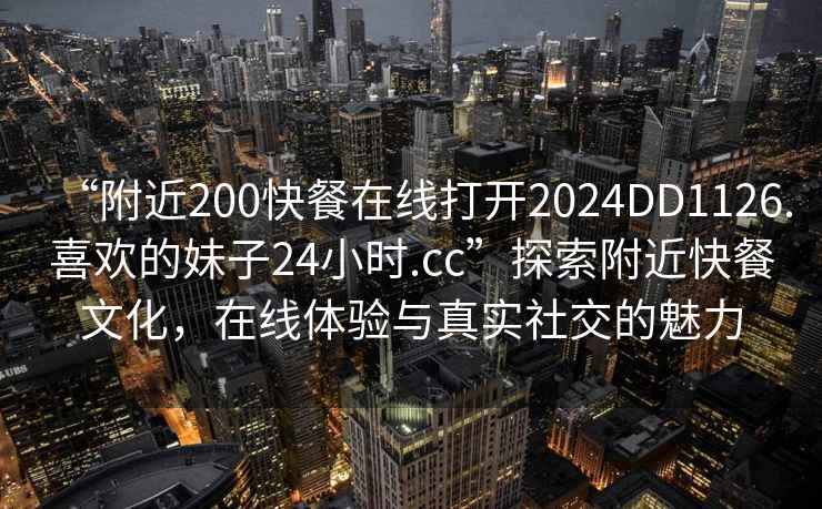“附近200快餐在線打開2024DD1126.喜歡的妹子24小時.cc”探索附近快餐文化，在線體驗與真實社交的魅力
