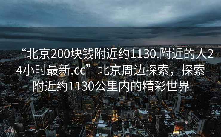 “北京200塊錢附近約1130.附近的人24小時(shí)最新.cc”北京周邊探索，探索附近約1130公里內(nèi)的精彩世界