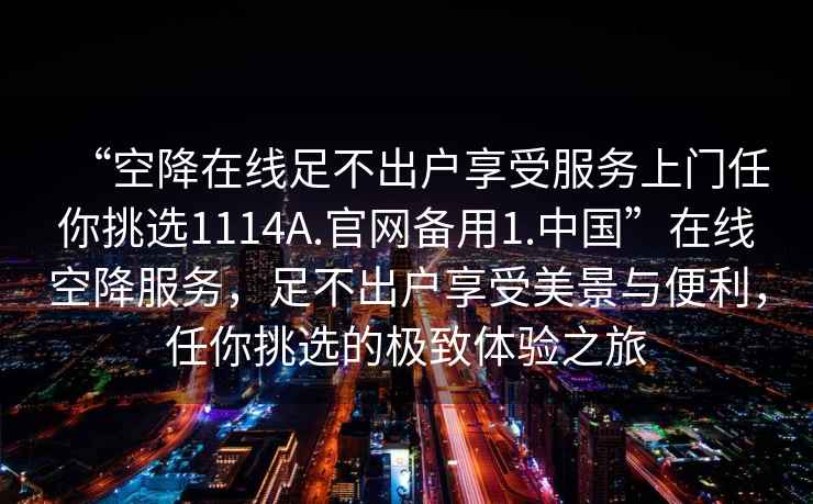“空降在線足不出戶享受服務上門任你挑選1114A.官網備用1.中國”在線空降服務，足不出戶享受美景與便利，任你挑選的極致體驗之旅