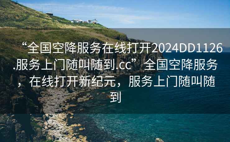 “全國空降服務在線打開2024DD1126.服務上門隨叫隨到.cc”全國空降服務，在線打開新紀元，服務上門隨叫隨到