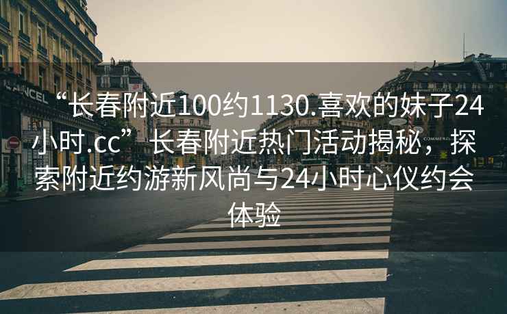 “長春附近100約1130.喜歡的妹子24小時.cc”長春附近熱門活動揭秘，探索附近約游新風尚與24小時心儀約會體驗