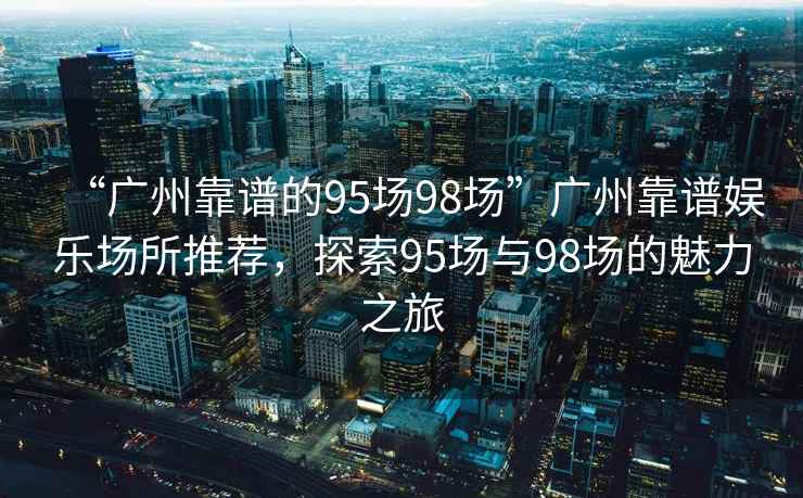 “廣州靠譜的95場98場”廣州靠譜娛樂場所推薦，探索95場與98場的魅力之旅