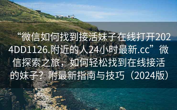 “微信如何找到接活妹子在線打開2024DD1126.附近的人24小時最新.cc”微信探索之旅，如何輕松找到在線接活的妹子？附最新指南與技巧（2024版）
