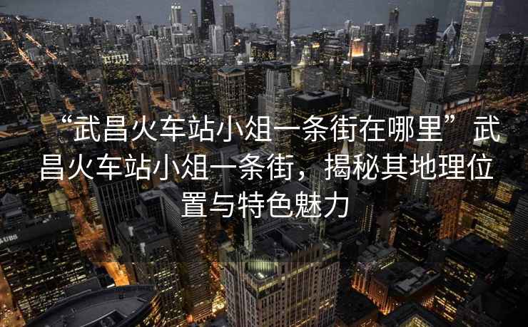 “武昌火車站小俎一條街在哪里”武昌火車站小俎一條街，揭秘其地理位置與特色魅力