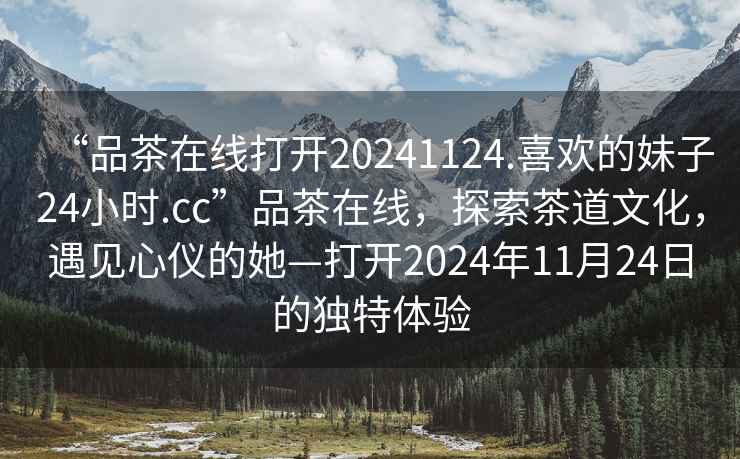 “品茶在線打開20241124.喜歡的妹子24小時.cc”品茶在線，探索茶道文化，遇見心儀的她—打開2024年11月24日的獨特體驗