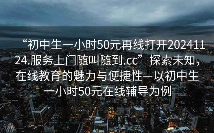 “初中生一小時50元再線打開20241124.服務上門隨叫隨到.cc”探索未知，在線教育的魅力與便捷性—以初中生一小時50元在線輔導為例