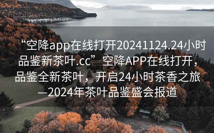 “空降app在線打開20241124.24小時品鑒新茶葉.cc”空降APP在線打開，品鑒全新茶葉，開啟24小時茶香之旅—2024年茶葉品鑒盛會報道