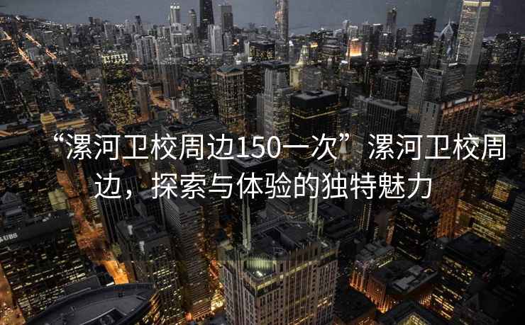 “漯河衛校周邊150一次”漯河衛校周邊，探索與體驗的獨特魅力