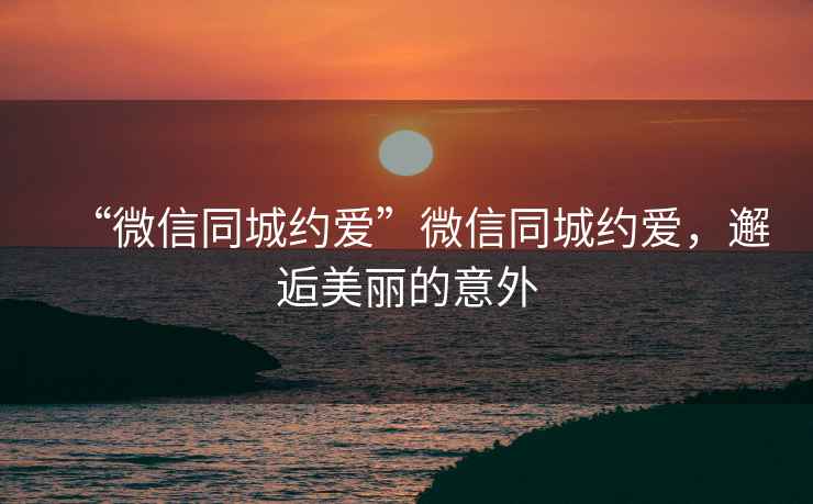 “微信同城約愛”微信同城約愛，邂逅美麗的意外