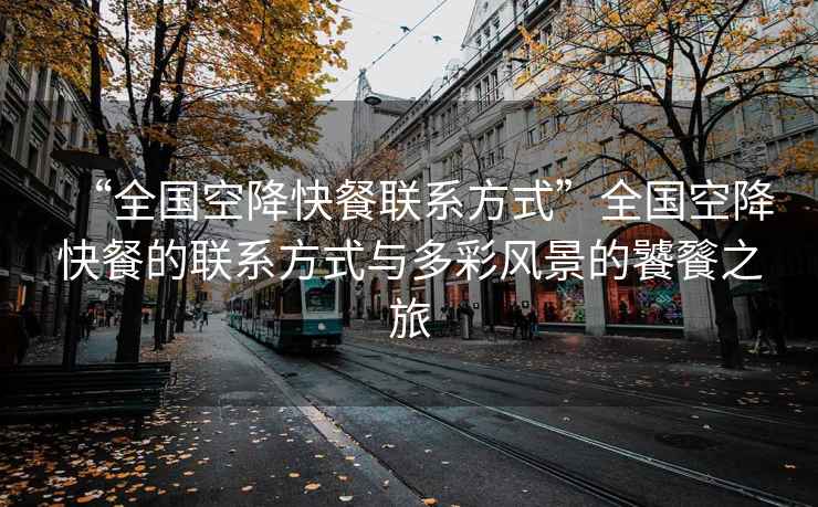 “全國空降快餐聯系方式”全國空降快餐的聯系方式與多彩風景的饕餮之旅