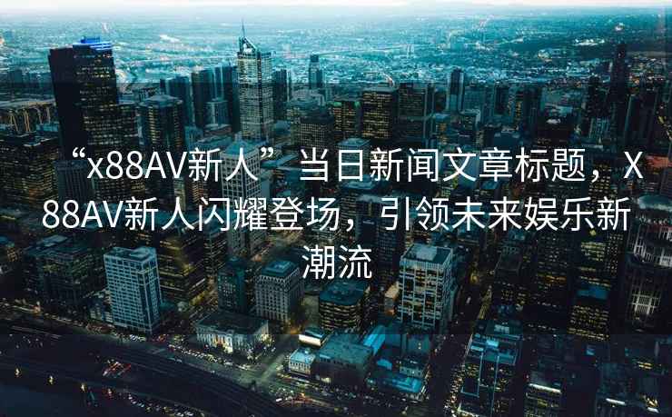 “x88AV新人”當日新聞文章標題，X88AV新人閃耀登場，引領未來娛樂新潮流