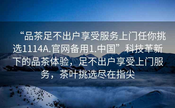 “品茶足不出戶享受服務(wù)上門任你挑選1114A.官網(wǎng)備用1.中國(guó)”科技革新下的品茶體驗(yàn)，足不出戶享受上門服務(wù)，茶葉挑選盡在指尖