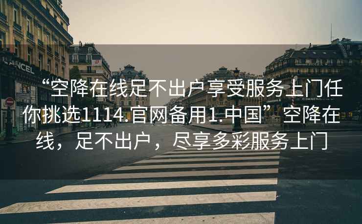 “空降在線足不出戶享受服務(wù)上門任你挑選1114.官網(wǎng)備用1.中國”空降在線，足不出戶，盡享多彩服務(wù)上門