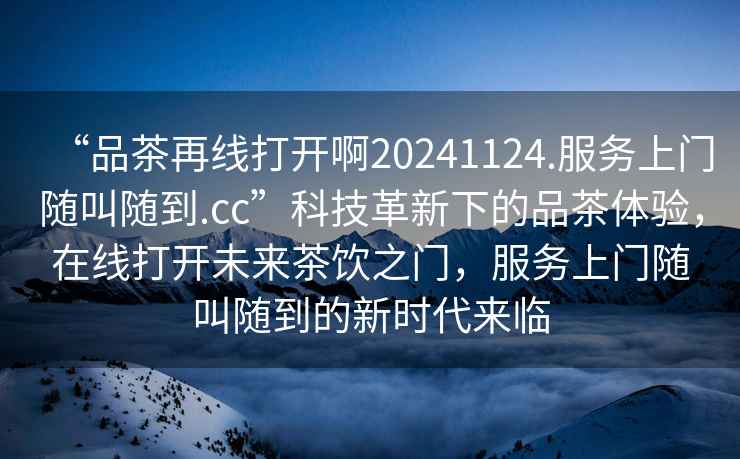 “品茶再線打開啊20241124.服務上門隨叫隨到.cc”科技革新下的品茶體驗，在線打開未來茶飲之門，服務上門隨叫隨到的新時代來臨