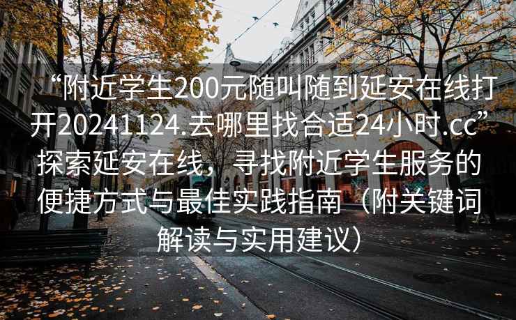 “附近學(xué)生200元隨叫隨到延安在線打開20241124.去哪里找合適24小時(shí).cc”探索延安在線，尋找附近學(xué)生服務(wù)的便捷方式與最佳實(shí)踐指南（附關(guān)鍵詞解讀與實(shí)用建議）
