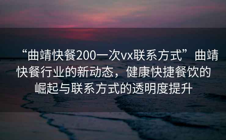 “曲靖快餐200一次vx聯系方式”曲靖快餐行業的新動態，健康快捷餐飲的崛起與聯系方式的透明度提升