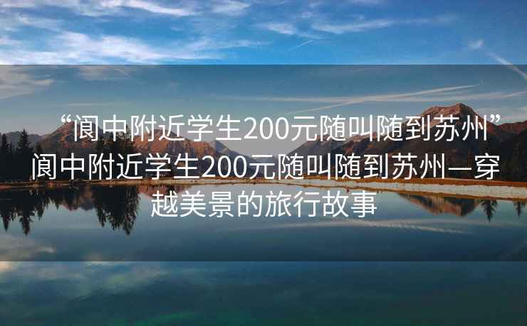 “閬中附近學生200元隨叫隨到蘇州”閬中附近學生200元隨叫隨到蘇州—穿越美景的旅行故事
