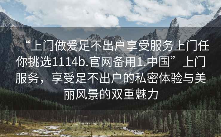 “上門做愛足不出戶享受服務上門任你挑選1114b.官網備用1.中國”上門服務，享受足不出戶的私密體驗與美麗風景的雙重魅力