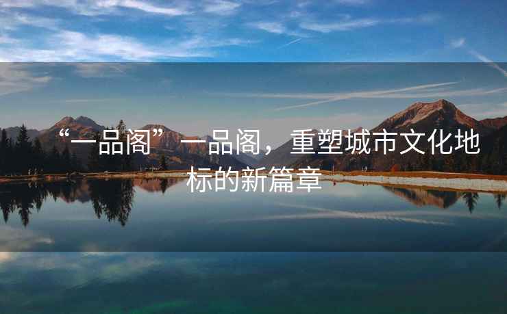 “一品閣”一品閣，重塑城市文化地標的新篇章