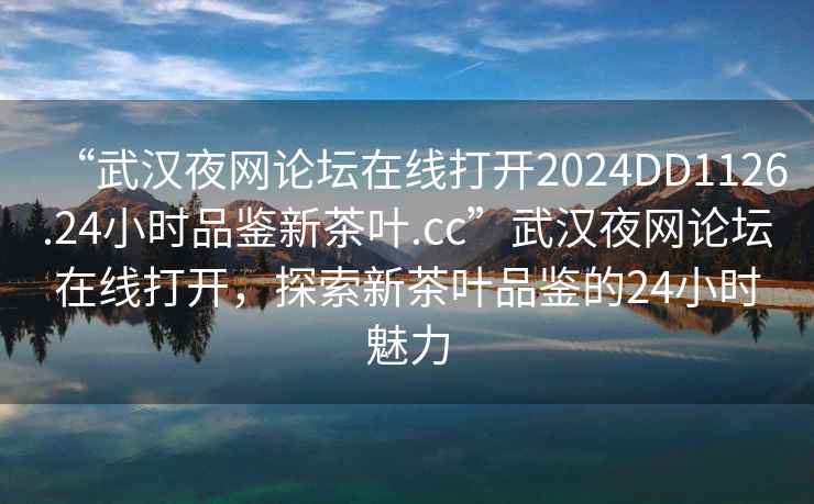 “武漢夜網論壇在線打開2024DD1126.24小時品鑒新茶葉.cc”武漢夜網論壇在線打開，探索新茶葉品鑒的24小時魅力