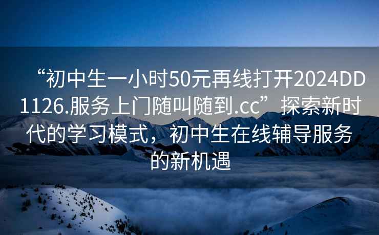 “初中生一小時50元再線打開2024DD1126.服務上門隨叫隨到.cc”探索新時代的學習模式，初中生在線輔導服務的新機遇