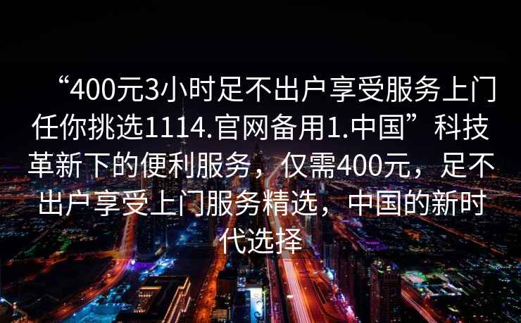 “400元3小時足不出戶享受服務上門任你挑選1114.官網備用1.中國”科技革新下的便利服務，僅需400元，足不出戶享受上門服務精選，中國的新時代選擇