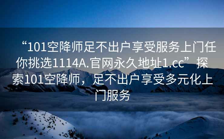 “101空降師足不出戶享受服務上門任你挑選1114A.官網永久地址1.cc”探索101空降師，足不出戶享受多元化上門服務