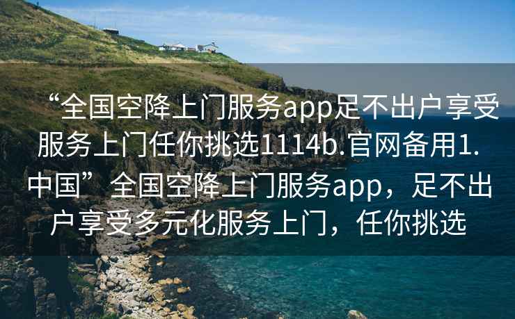 “全國空降上門服務app足不出戶享受服務上門任你挑選1114b.官網備用1.中國”全國空降上門服務app，足不出戶享受多元化服務上門，任你挑選