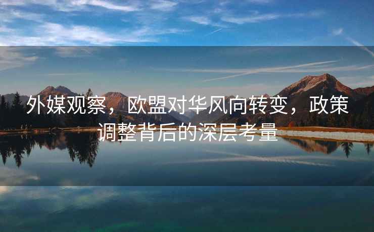 外媒觀察，歐盟對華風向轉變，政策調整背后的深層考量
