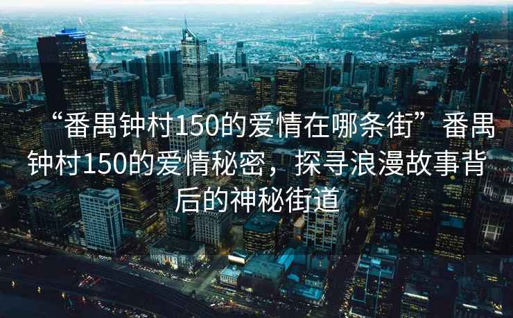 “番禺鐘村150的愛(ài)情在哪條街”番禺鐘村150的愛(ài)情秘密，探尋浪漫故事背后的神秘街道
