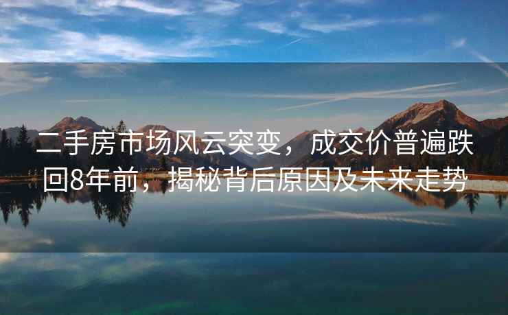 二手房市場(chǎng)風(fēng)云突變，成交價(jià)普遍跌回8年前，揭秘背后原因及未來(lái)走勢(shì)