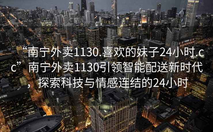“南寧外賣1130.喜歡的妹子24小時.cc”南寧外賣1130引領智能配送新時代，探索科技與情感連結的24小時