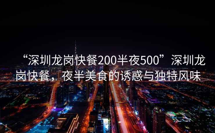 “深圳龍崗快餐200半夜500”深圳龍崗快餐，夜半美食的誘惑與獨特風味