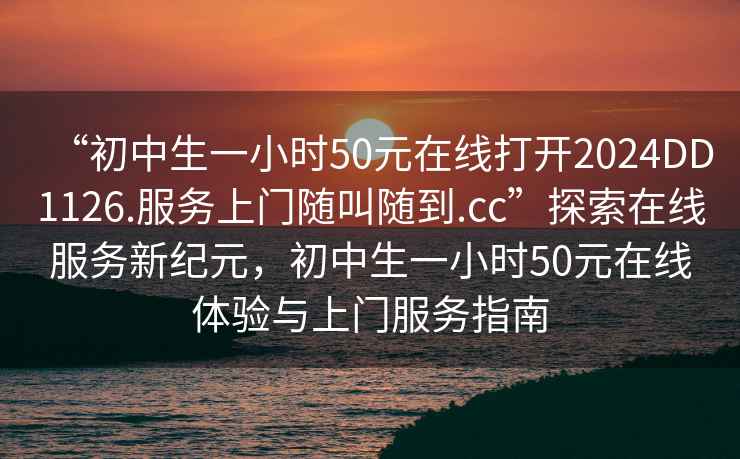 “初中生一小時50元在線打開2024DD1126.服務上門隨叫隨到.cc”探索在線服務新紀元，初中生一小時50元在線體驗與上門服務指南