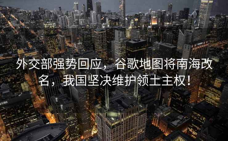 外交部強勢回應，谷歌地圖將南海改名，我國堅決維護領土主權！